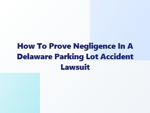 Proving Negligence in Delaware Parking Lot Accidents